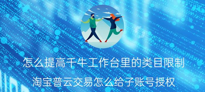 怎么提高千牛工作台里的类目限制 淘宝普云交易怎么给子账号授权？